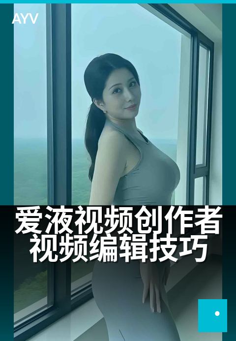 爱液视频创作者视频编辑技巧 - 爱液视频创作者视频编辑技巧 深度解读