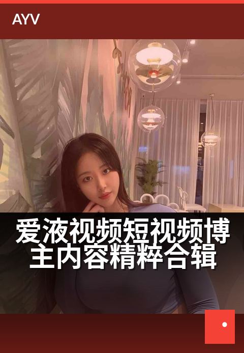 爱液视频短视频博主内容精粹合辑 - 精选博主高光时刻,畅享短视频创作精华