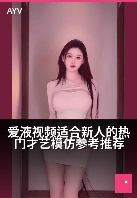 爱液视频适合新人的热门才艺模仿参考推荐 - 零基础也能轻松上手的才艺模仿热门推荐