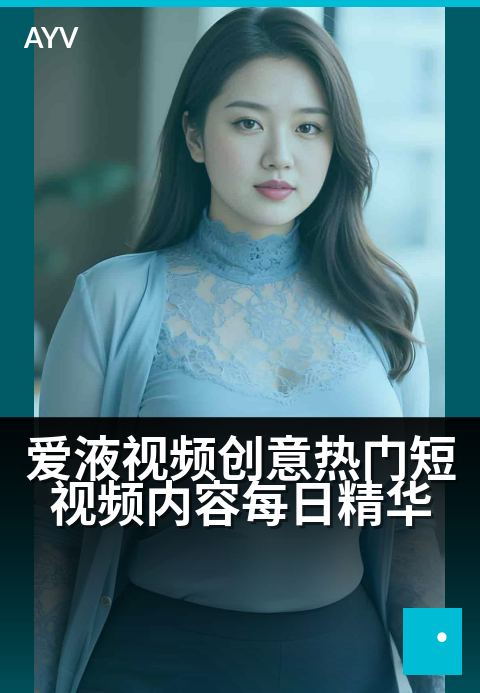 爱液视频创意热门短视频内容每日精华 - 每日精选爱液创意短视频，热门灵感一网打尽