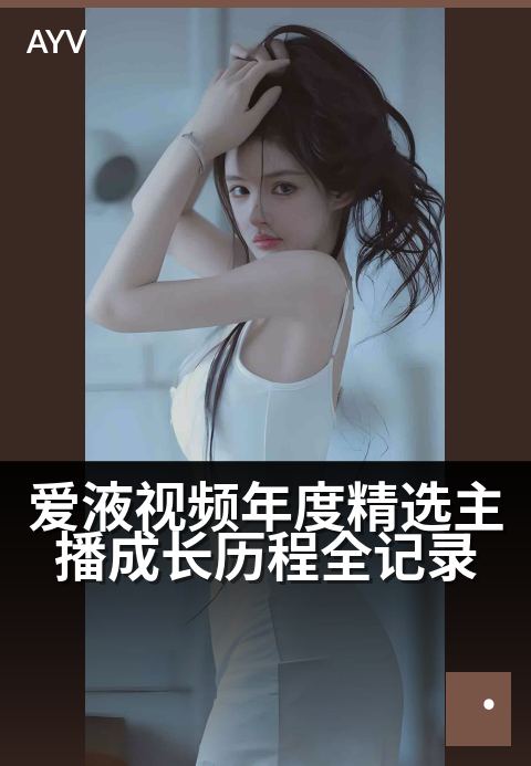 爱液视频年度精选主播成长历程全记录 - 从初出茅庐到登顶精选的蜕变之路