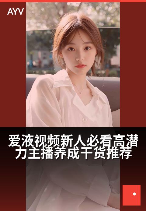 爱液视频新人必看高潜力主播养成干货推荐 - 新手起步指南:潜力主播快速上手指南与优质内容推荐