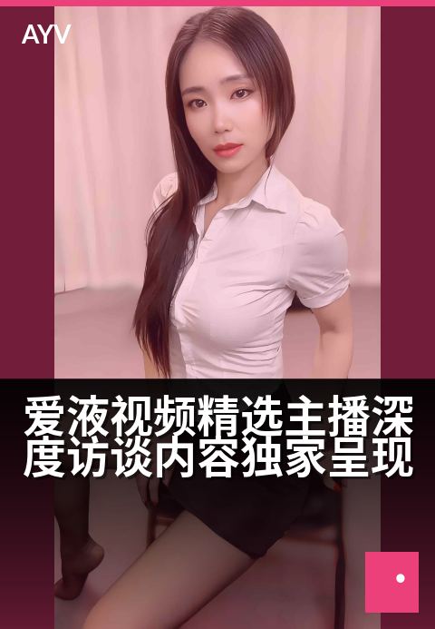 爱液视频精选主播深度访谈内容独家呈现 - 独家专访:深度揭秘人气主播的幕后故事与心路历程