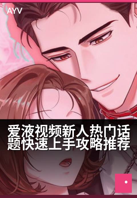 爱液视频新人热门话题快速上手攻略推荐 - 新手入门指南:快速掌握热门话题与创作技巧