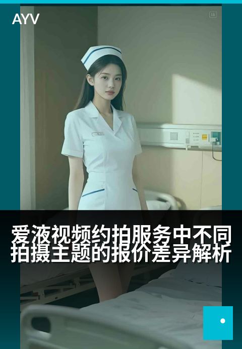 爱液视频约拍服务中不同拍摄主题的报价差异解析 - 五大拍摄主题价格解析与定制建议