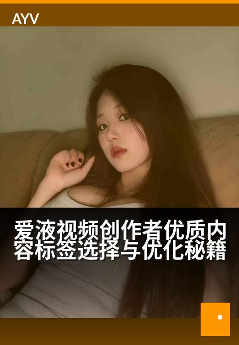 爱液视频创作者优质内容标签选择与优化秘籍 - 创作者中心：精选标签优化指南