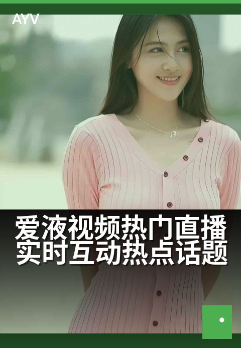 爱液视频热门直播实时互动热点话题 - 爱液话题热聊互动,实时直播氛围拉满