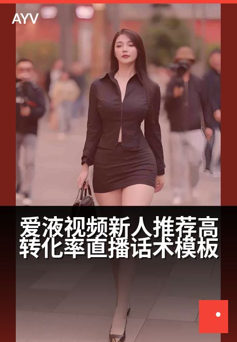 爱液视频新人推荐高转化率直播话术模板 - 新主播快速上手高转化直播话术模板