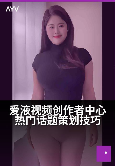 爱液视频创作者中心热门话题策划技巧 - 创作者中心热门话题策划技巧