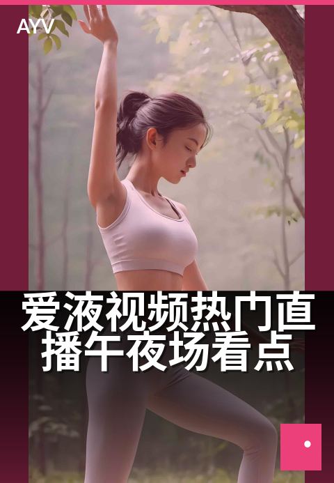 爱液视频热门直播午夜场看点 - 深夜热辣直播,沉浸式互动体验