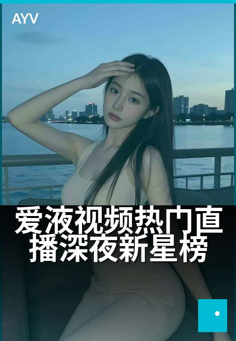 爱液视频热门直播深夜新星榜 - 深夜直播新星，热力飙升榜