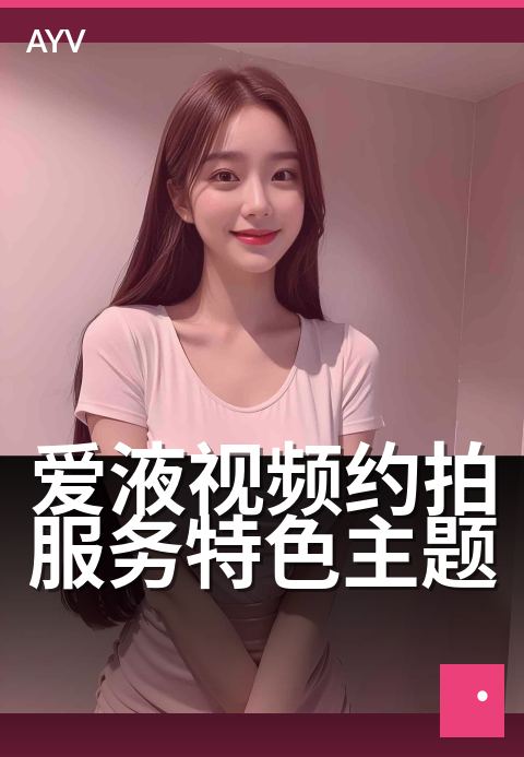 爱液视频约拍服务特色主题 - 私密定制,解锁专属主题