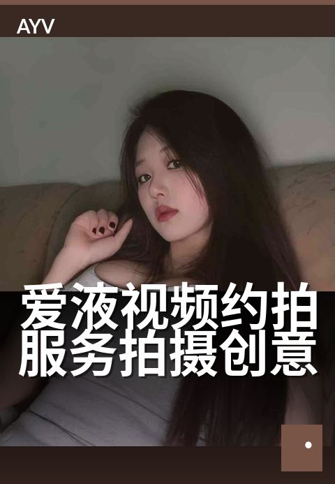爱液视频约拍服务拍摄创意 - 创意私拍,解锁爱液艺术新视角