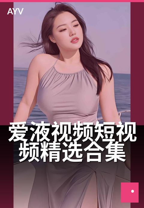 爱液视频短视频精选合集 - 私密时光·沉浸式体验集