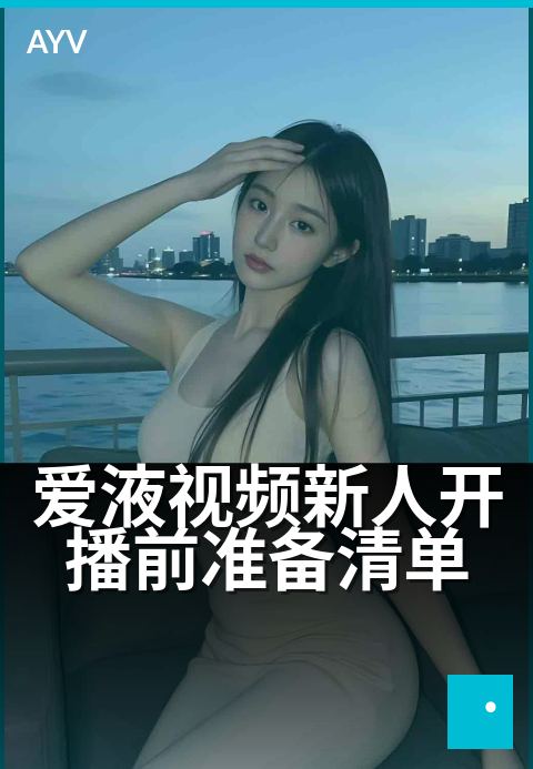 爱液视频新人开播前准备清单 - 新手主播首播准备速查表