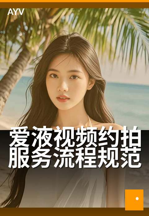爱液视频约拍服务流程规范 - 规范流程保障拍摄体验