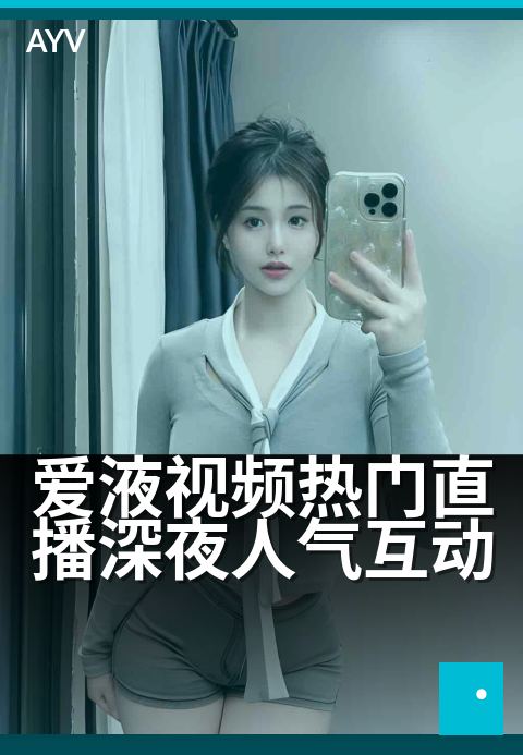 爱液视频热门直播深夜人气互动 - 深夜火热话题,万人围观互动