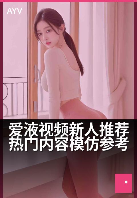 爱液视频新人推荐热门内容模仿参考 - 新手创作快速上手指南
