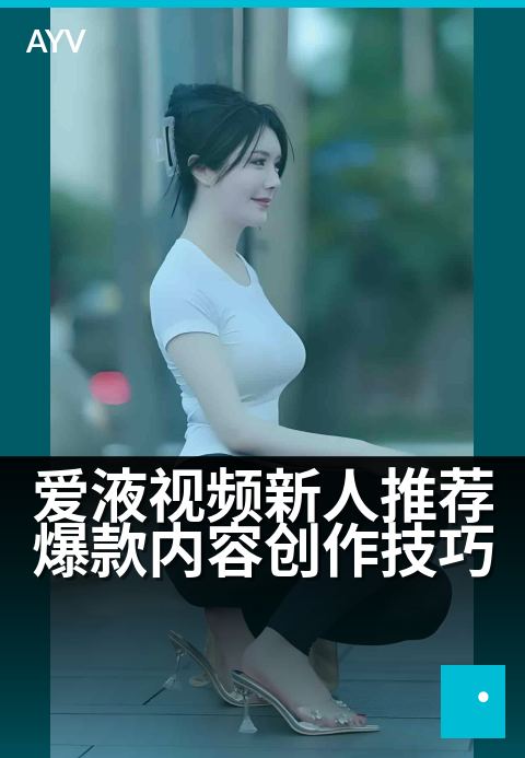 爱液视频新人推荐爆款内容创作技巧 - 新手必看:3个涨粉实用技巧