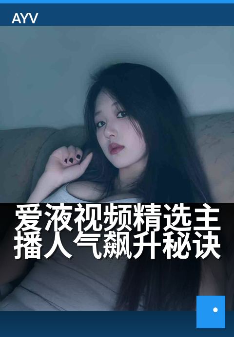 爱液视频精选主播人气飙升秘诀 - 人气主播的3大吸粉技巧