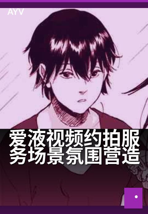 爱液视频约拍服务场景氛围营造 - 用光影与情绪拍出亲密感