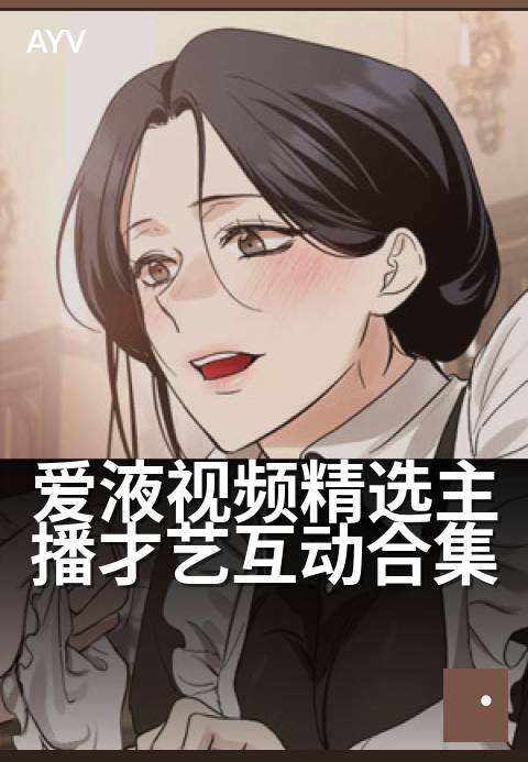 爱液视频精选主播才艺互动合集 - 深夜整活，才艺主播高能瞬间
