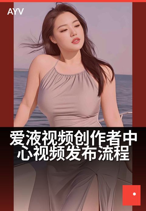 爱液视频创作者中心视频发布流程 - 编辑精选一览