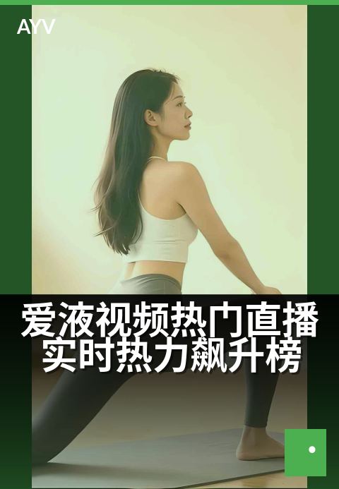 爱液视频热门直播实时热力飙升榜 - 今晚直播热度巅峰直击
