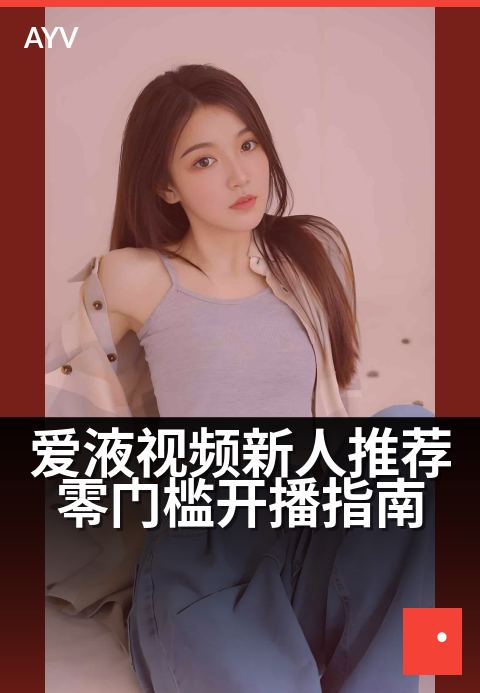 爱液视频新人推荐零门槛开播指南 - 新手主播首场开播避坑技巧