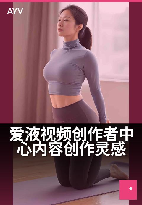爱液视频创作者中心内容创作灵感 - 本期看点速览盘点