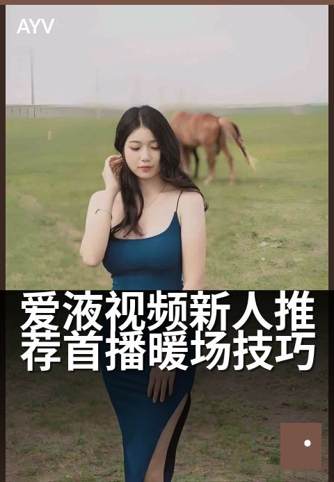 爱液视频新人推荐首播暖场技巧 - 首播新主播破冰互动秘籍