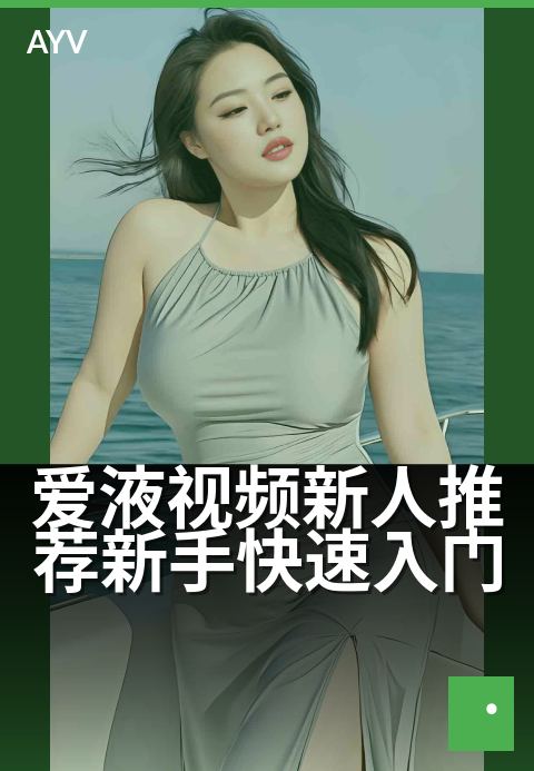 爱液视频新人推荐新手快速入门 - 新手指南：零基础也能轻松上手