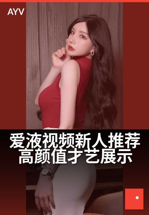 爱液视频新人推荐高颜值才艺展示 - 新星驾到,才华颜值双在线