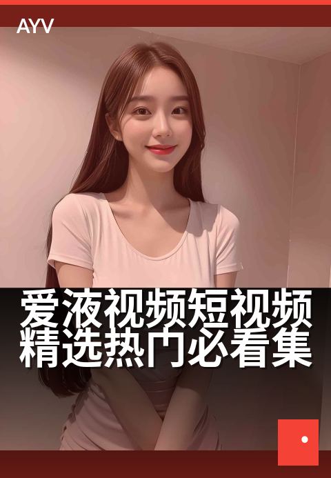 爱液视频短视频精选热门必看集 - 让你欲罢不能的精华合辑
