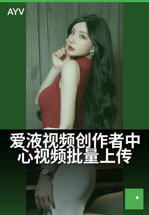 爱液视频创作者中心视频批量上传 - 批量传片,效率翻倍