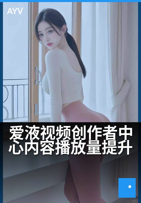 爱液视频创作者中心内容播放量提升 - 用创意剪辑抓住用户停留时间
