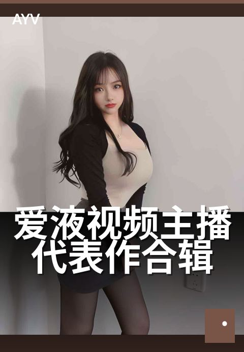 爱液视频主播代表作合辑 - 精选主播代表性内容回顾合辑